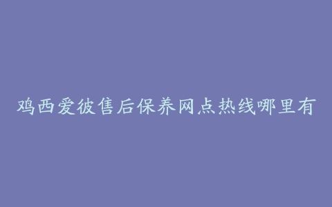 鸡西爱彼售后保养网点热线哪里有