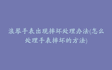 浪琴手表出现摔坏处理办法(怎么处理手表摔坏的方法)