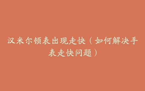 汉米尔顿表出现走快(如何解决手表走快问题)