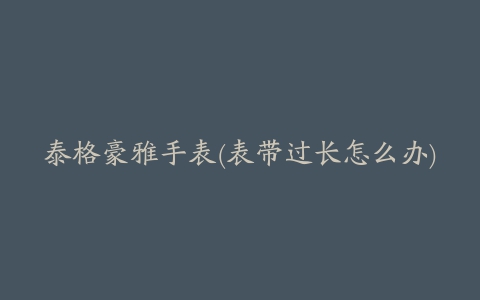 泰格豪雅手表(表带过长怎么办)
