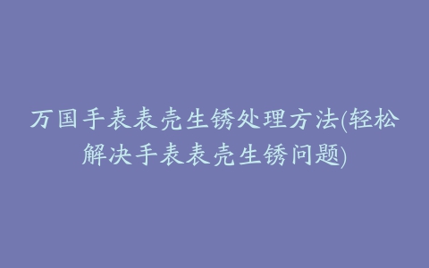 万国手表表壳生锈处理方法(轻松解决手表表壳生锈问题)