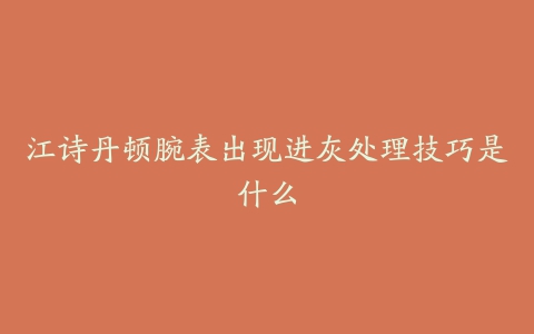 江诗丹顿腕表出现进灰处理技巧是什么