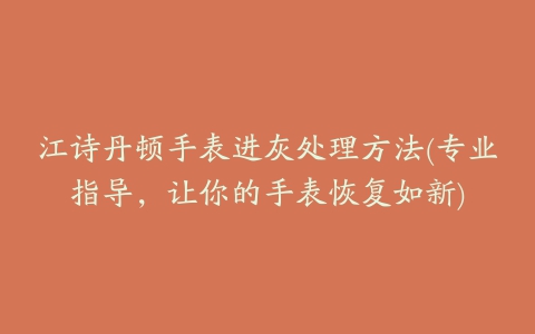 江诗丹顿手表进灰处理方法(专业指导，让你的手表恢复如新)