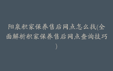 阳泉积家保养售后网点怎么找(全面解析积家保养售后网点查询技巧)