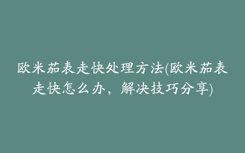 欧米茄表走快处理方法(欧米茄表走快怎么办，解决技巧分享)