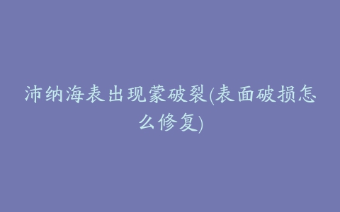 沛纳海表出现蒙破裂(表面破损怎么修复)