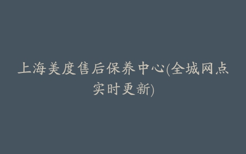 上海美度售后保养中心(全城网点实时更新)