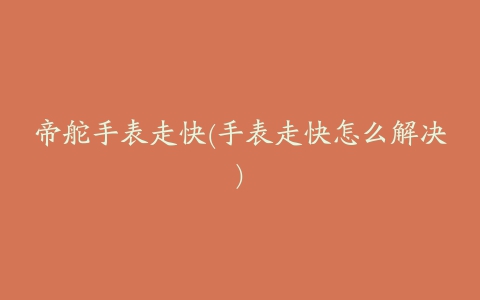 帝舵手表走快(手表走快怎么解决)