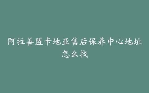 阿拉善盟卡地亚售后保养中心地址怎么找