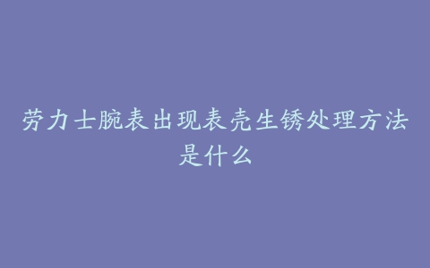劳力士腕表出现表壳生锈处理方法是什么