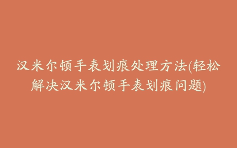 汉米尔顿手表划痕处理方法(轻松解决汉米尔顿手表划痕问题)