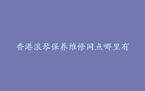 香港浪琴保养维修网点哪里有