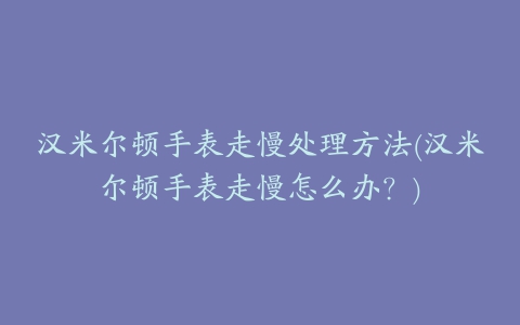 汉米尔顿手表走慢处理方法(汉米尔顿手表走慢怎么办?)