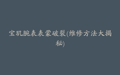 宝玑腕表表蒙破裂(维修方法大揭秘)