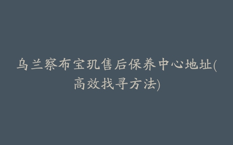 乌兰察布宝玑售后保养中心地址(高效找寻方法)