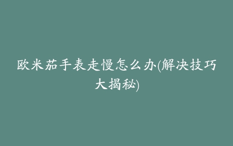 欧米茄手表走慢怎么办(解决技巧大揭秘)