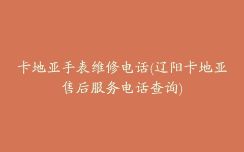 卡地亚手表维修电话(辽阳卡地亚售后服务电话查询)