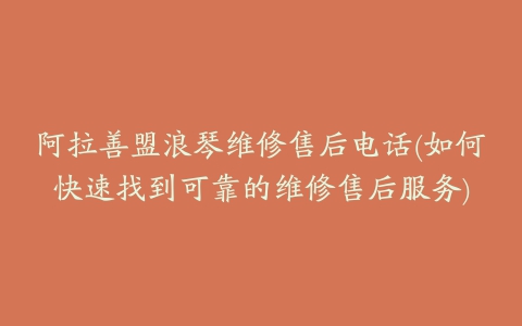 阿拉善盟浪琴维修售后电话(如何快速找到可靠的维修售后服务)