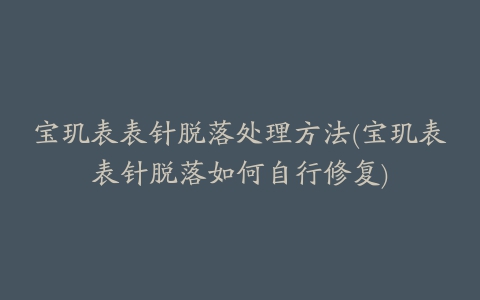 宝玑表表针脱落处理方法(宝玑表表针脱落如何自行修复)