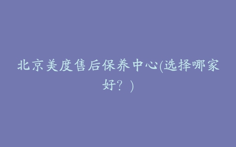 北京美度售后保养中心(选择哪家好？)