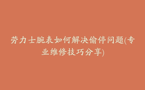 劳力士腕表如何解决偷停问题(专业维修技巧分享)
