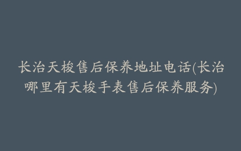 长治天梭售后保养地址电话(长治哪里有天梭手表售后保养服务)