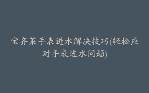 宝齐莱手表进水解决技巧(轻松应对手表进水问题)