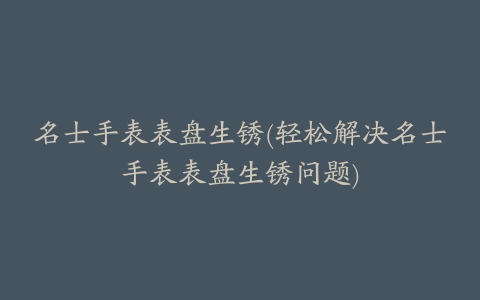 名士手表表盘生锈(轻松解决名士手表表盘生锈问题)