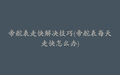 帝舵表走快解决技巧(帝舵表每天走快怎么办)