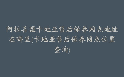 阿拉善盟卡地亚售后保养网点地址在哪里(卡地亚售后保养网点位置查询)