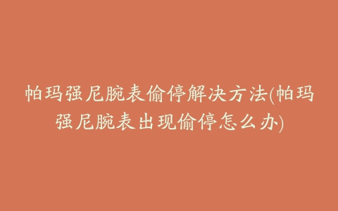 帕玛强尼腕表偷停解决方法(帕玛强尼腕表出现偷停怎么办)