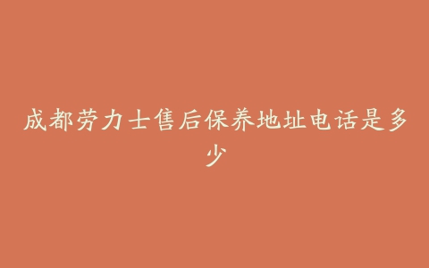 成都劳力士售后保养地址电话是多少