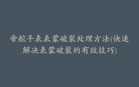 帝舵手表表蒙破裂处理方法(快速解决表蒙破裂的有效技巧)