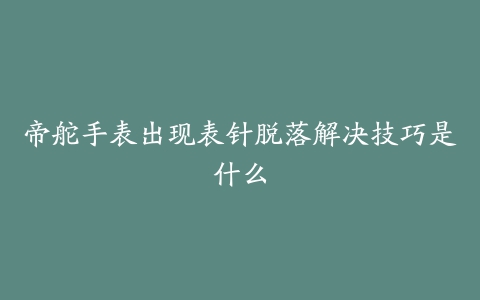 帝舵手表出现表针脱落解决技巧是什么
