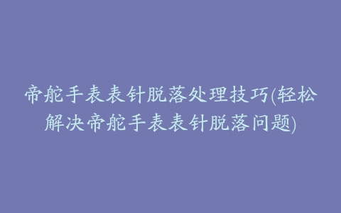 帝舵手表表针脱落处理技巧(轻松解决帝舵手表表针脱落问题)