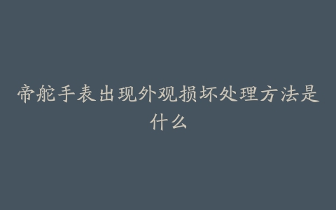 帝舵手表出现外观损坏处理方法是什么