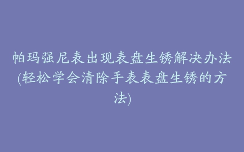 帕玛强尼表出现表盘生锈解决办法(轻松学会清除手表表盘生锈的方法)