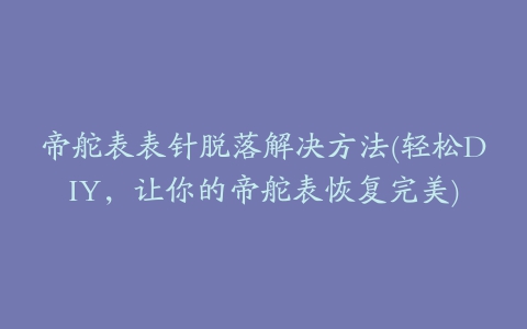 帝舵表表针脱落解决方法(轻松DIY,让你的帝舵表恢复完美)