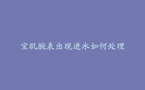 宝玑腕表出现进水如何处理