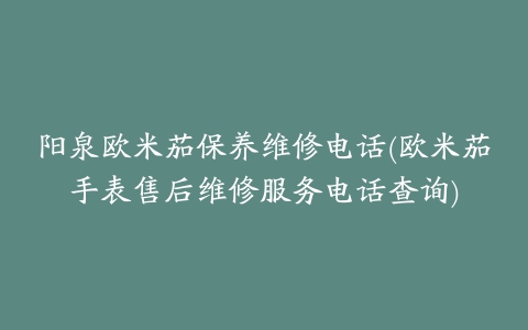 阳泉欧米茄保养维修电话(欧米茄手表售后维修服务电话查询)