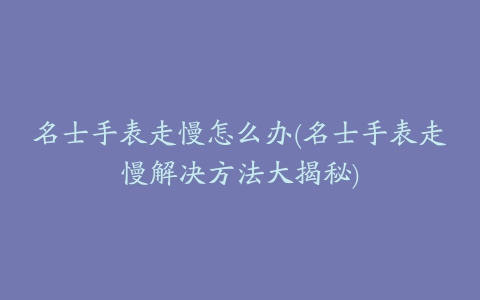 名士手表走慢怎么办(名士手表走慢解决方法大揭秘)