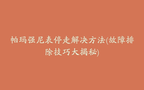 帕玛强尼表停走解决方法(故障排除技巧大揭秘)