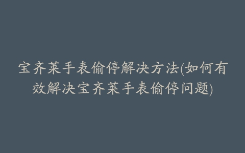 宝齐莱手表偷停解决方法(如何有效解决宝齐莱手表偷停问题)