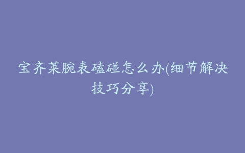 宝齐莱腕表磕碰怎么办(细节解决技巧分享)