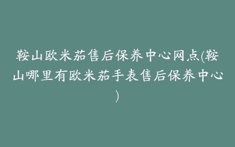 鞍山欧米茄售后保养中心网点(鞍山哪里有欧米茄手表售后保养中心)
