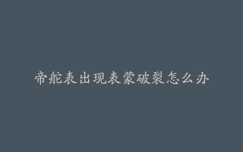 帝舵表出现表蒙破裂怎么办