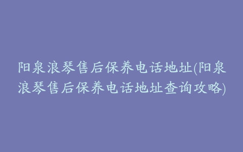 阳泉浪琴售后保养电话地址(阳泉浪琴售后保养电话地址查询攻略)