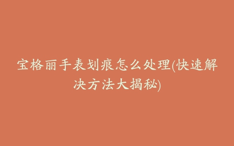 宝格丽手表划痕怎么处理(快速解决方法大揭秘)