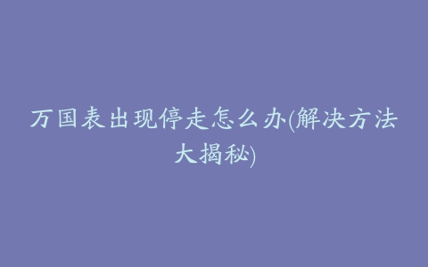 万国表出现停走怎么办(解决方法大揭秘)