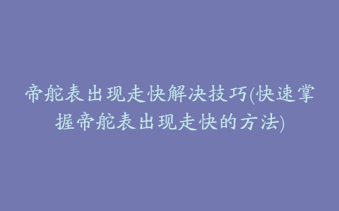 帝舵表出现走快解决技巧(快速掌握帝舵表出现走快的方法)